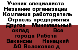 Ученик специалиста › Название организации ­ Компания-работодатель › Отрасль предприятия ­ Другое › Минимальный оклад ­ 50 000 - Все города Работа » Вакансии   . Ненецкий АО,Волоковая д.